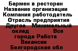 Бармен в ресторан › Название организации ­ Компания-работодатель › Отрасль предприятия ­ Другое › Минимальный оклад ­ 22 000 - Все города Работа » Вакансии   . Белгородская обл.,Белгород г.